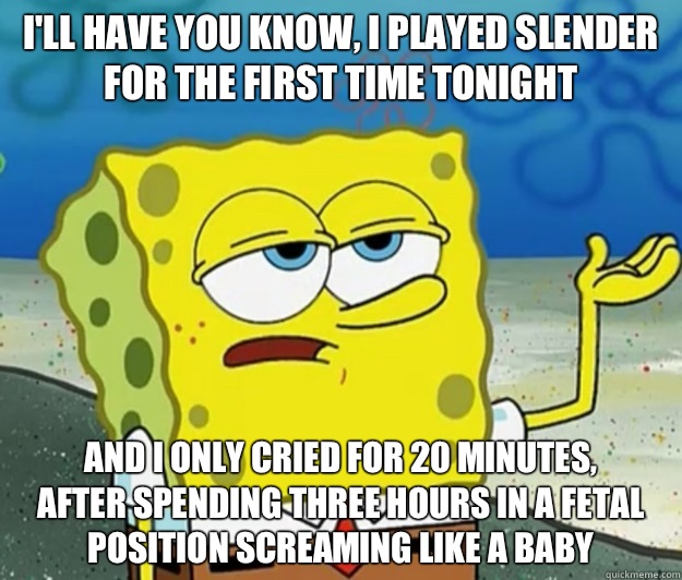 I'll have you know, I played Slender for the first time tonight And I only cried for 20 minutes,
after spending three hours in a fetal position screaming like a baby  Tough Spongebob