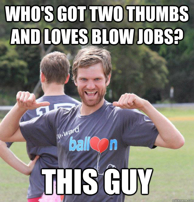 who's got two thumbs and loves blow jobs? this guy - who's got two thumbs and loves blow jobs? this guy  Intermediate Male Ultimate Player