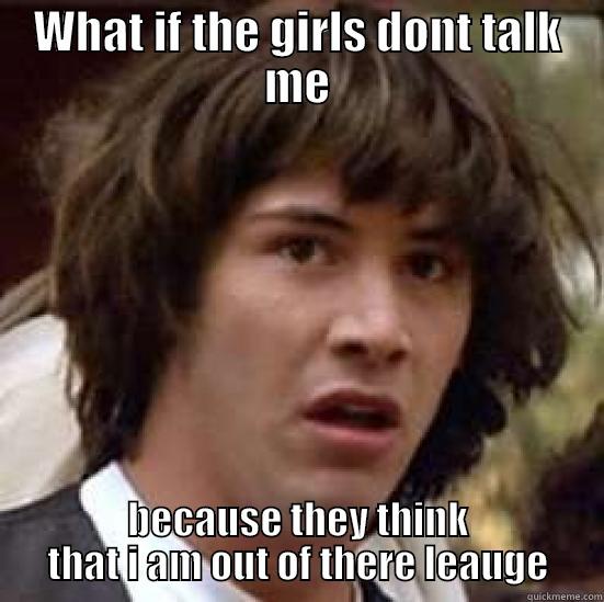 WHAT IF THE GIRLS DONT TALK ME BECAUSE THEY THINK THAT I AM OUT OF THERE LEAUGE conspiracy keanu