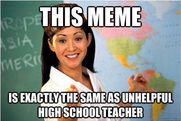 THIS MEME IS EXACTLY THE SAME AS UNHELPFUL HIGH SCHOOL TEACHER  Scumbag Teacher