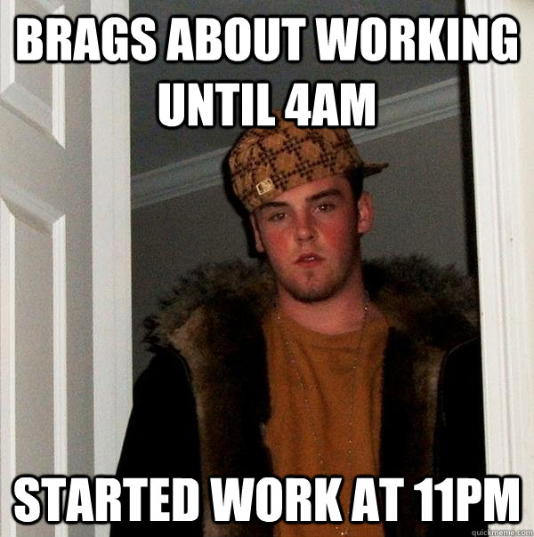 brags about working until 4am started work at 11pm  Scumbag Steve