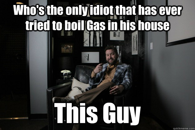 Who's the only idiot that has ever tried to boil Gas in his house This Guy  benevolent bro burnie