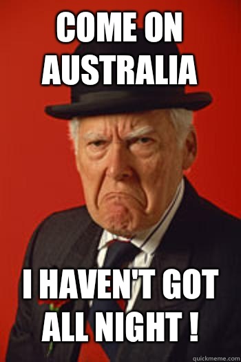 Come on Australia  I haven't got all night !   Pissed old guy