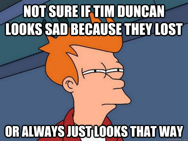 not sure if Tim Duncan looks sad because they lost or always just looks that way - not sure if Tim Duncan looks sad because they lost or always just looks that way  Futurama Fry