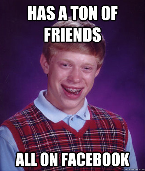 has a ton of friends all on facebook  Bad Luck Brian