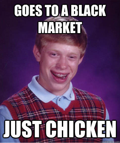 goes to a black market just chicken  Bad Luck Brian