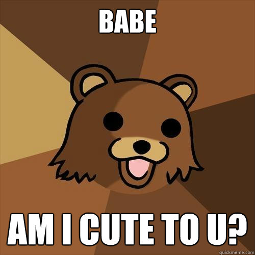 babe am i cute to u?  Pedobear