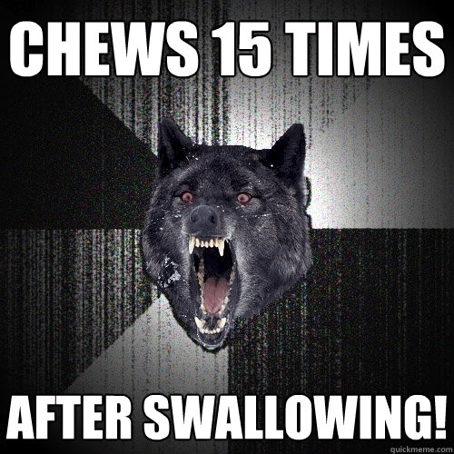 Chews 15 times AFTER SWALLOWING!  Insanity Wolf