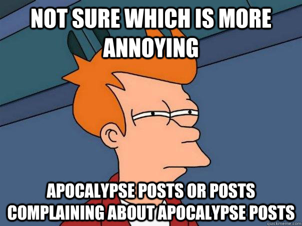 Not sure which is more annoying apocalypse posts or posts complaining about apocalypse posts - Not sure which is more annoying apocalypse posts or posts complaining about apocalypse posts  Futurama Fry