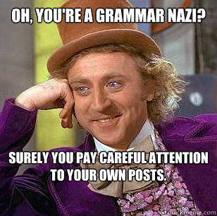 Oh, you're a Grammar Nazi? Surely you pay careful attention
to your own posts. - Oh, you're a Grammar Nazi? Surely you pay careful attention
to your own posts.  Condescending Wonka