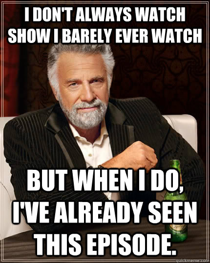 I don't always watch show I barely ever watch but when I do, I've already seen this episode. - I don't always watch show I barely ever watch but when I do, I've already seen this episode.  The Most Interesting Man In The World