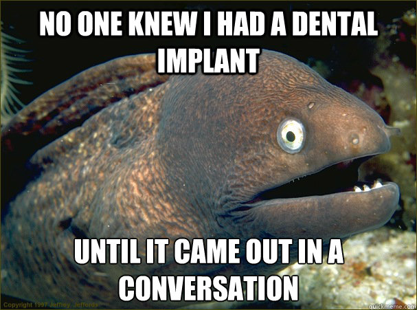 No one knew i had a dental implant Until it came out in a conversation  - No one knew i had a dental implant Until it came out in a conversation   Bad Joke Eel