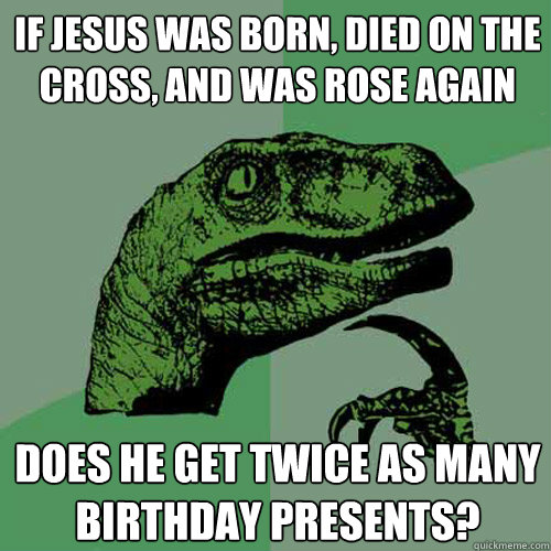 If Jesus was born, died on the cross, and was rose again Does he get twice as many birthday presents? - If Jesus was born, died on the cross, and was rose again Does he get twice as many birthday presents?  Philosoraptor