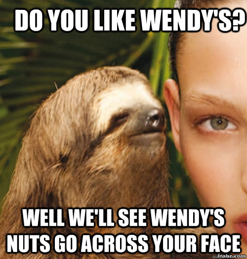 Do you like wendy's? well we'll see wendy's nuts go across your face  rape sloth