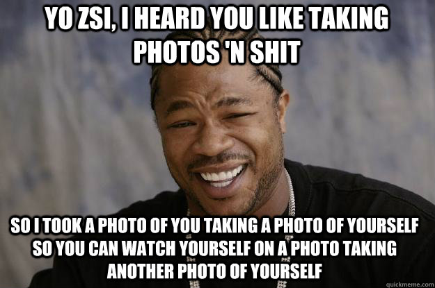 so i TOOK a photo of YOU TAKING A PHOTO OF yourself so you can watch yourself on a photo taking another photo of yourself yo zsi, i heard you like TAKING PHOTOS 'n shit - so i TOOK a photo of YOU TAKING A PHOTO OF yourself so you can watch yourself on a photo taking another photo of yourself yo zsi, i heard you like TAKING PHOTOS 'n shit  Xzibit meme 2