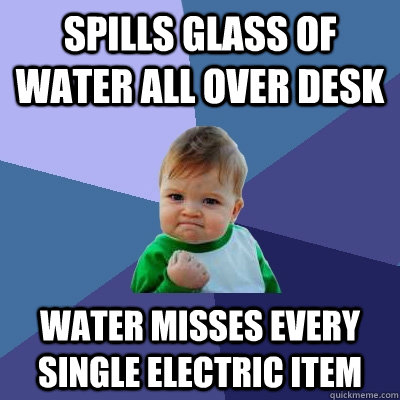 Spills glass of water all over desk water misses every single electric item  Success Kid