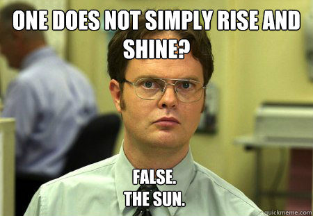 One does not simply rise and shine? False.
The sun.  Dwight