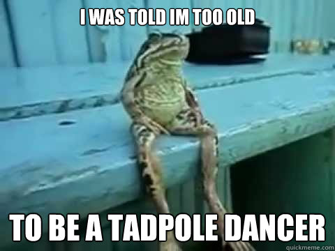 I was told Im too old  to be a tadpole dancer - I was told Im too old  to be a tadpole dancer  SITTING FROG