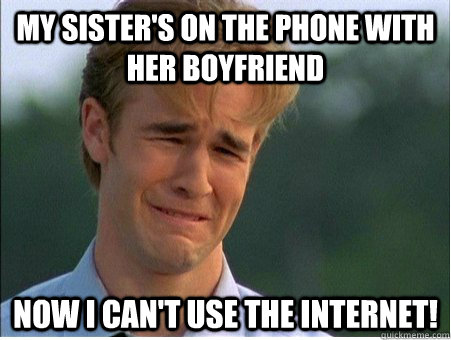 my sister's on the phone with her boyfriend now i can't use the internet!  1990s Problems