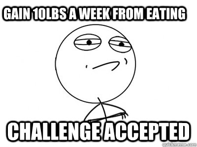 gain 10lbs a week from eating Challenge Accepted - gain 10lbs a week from eating Challenge Accepted  Challenge Accepted