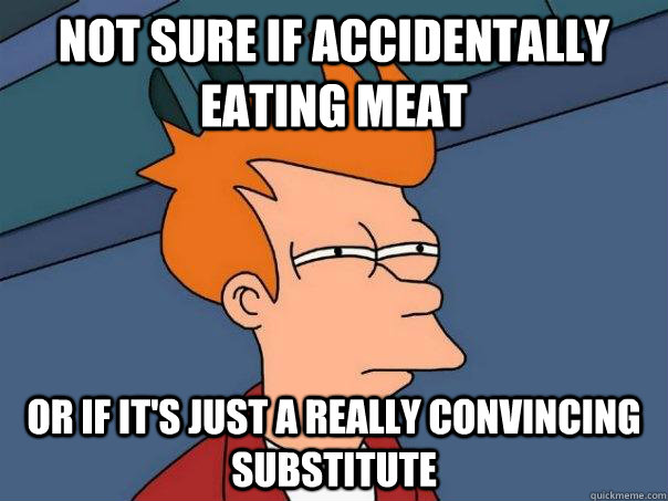 not sure if accidentally eating meat or if it's just a really convincing substitute  Futurama Fry