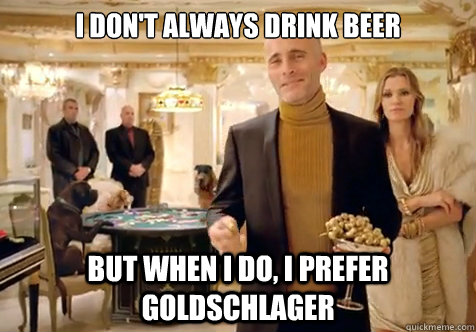 I don't always drink beer But when I do, I prefer Goldschlager  