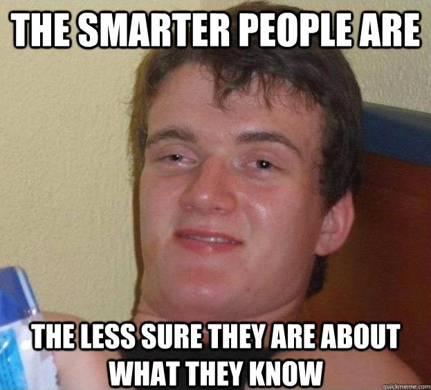 The smarter people are the less sure they are about what they know  - The smarter people are the less sure they are about what they know   The High Guy