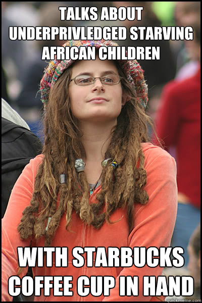 Talks about underprivledged starving african children with starbucks coffee cup in hand  College Liberal