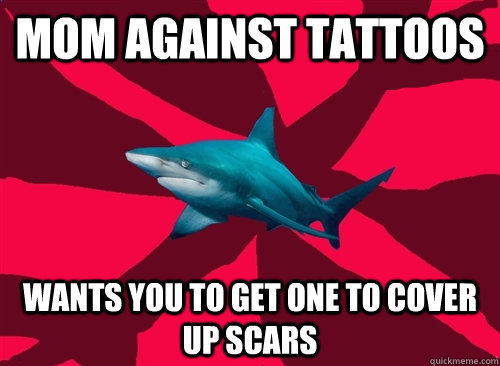 Mom against tattoos Wants you to get one to cover up scars  Self-Injury Shark