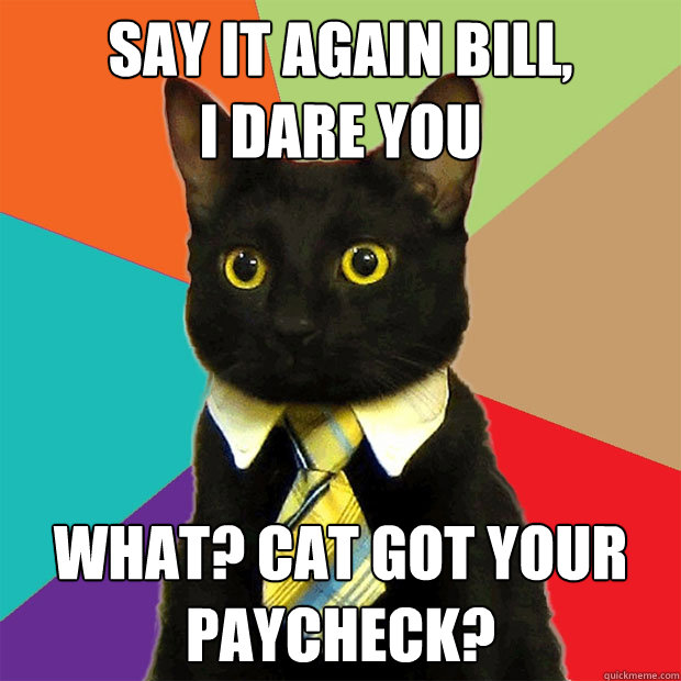 say it again bill,               i dare you what? cat got your paycheck? - say it again bill,               i dare you what? cat got your paycheck?  Business Cat