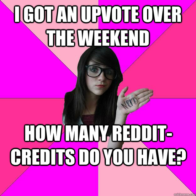 i got an upvote over the weekend how many reddit-credits do you have?  Idiot Nerd Girl