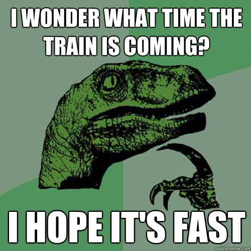 I wonder what time the train is coming? I hope it's fast  Philosoraptor