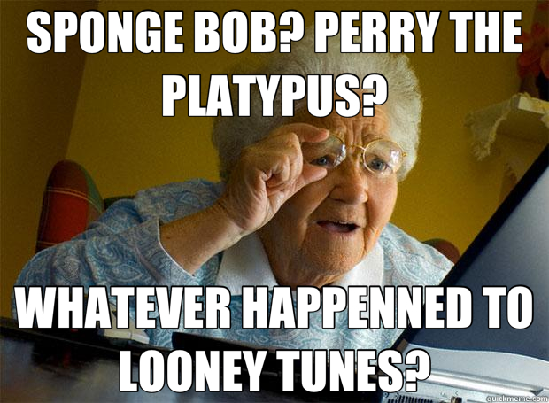 SPONGE BOB? PERRY THE PLATYPUS? WHATEVER HAPPENNED TO LOONEY TUNES?  Grandma finds the Internet