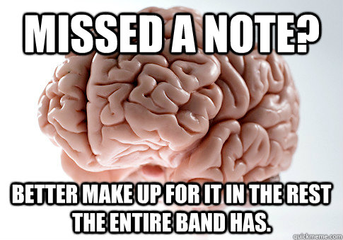 Missed a note? Better make up for it in the rest the entire band has.  - Missed a note? Better make up for it in the rest the entire band has.   Scumbag Brain