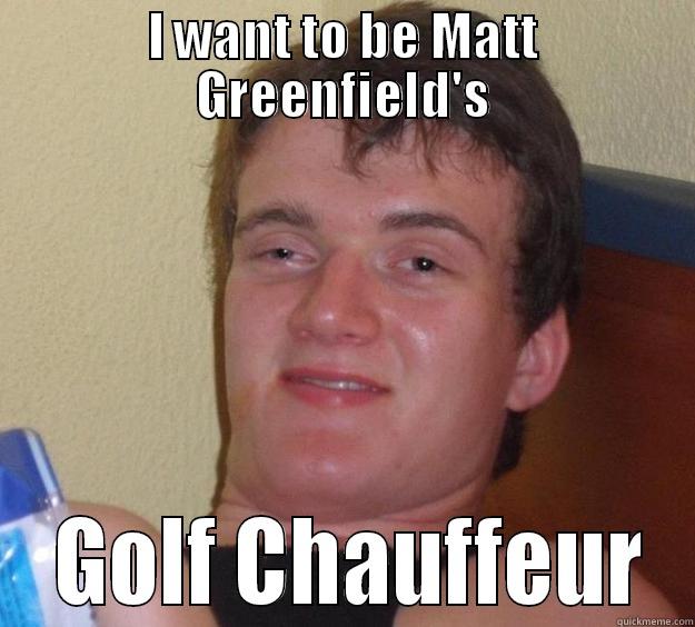 I WANT TO BE MATT GREENFIELD'S  GOLF CHAUFFEUR 10 Guy