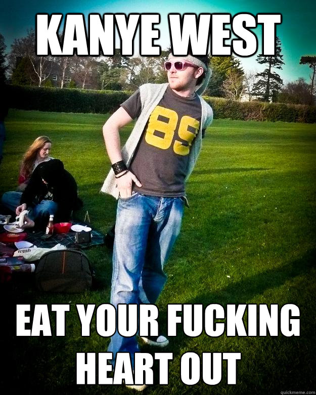 kanye west eat your fucking heart out  