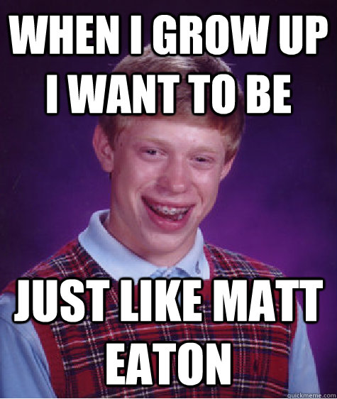 When I grow up I want to be Just like Matt Eaton  Bad Luck Brian