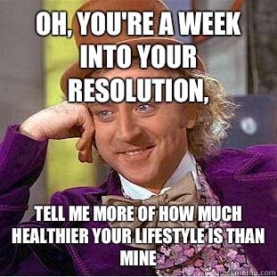 Oh, you're a week into your resolution, Tell me more of how much healthier your lifestyle is than mine  Condescending Wonka