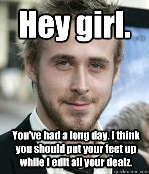 Hey girl. You've had a long day. I think you should put your feet up while I edit all your dealz.  Ryan Gosling
