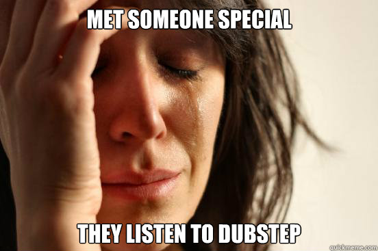 Met someone special they listen to dubstep  First World Problems