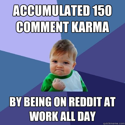 Accumulated 150 comment Karma  by being on reddit at work all day  Success Kid