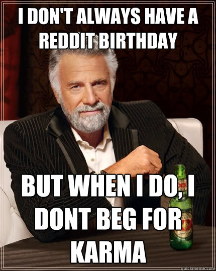 I don't always have a reddit birthday But when I do, I dont beg for karma  The Most Interesting Man In The World