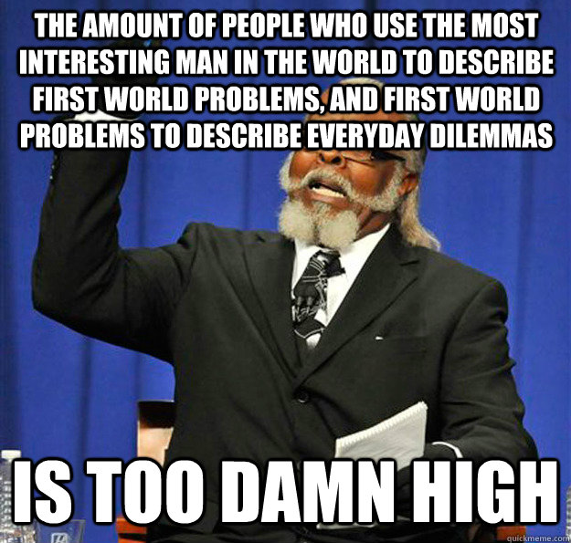 The amount of people who use the most interesting man in the world to describe first world problems, and first world problems to describe everyday dilemmas Is too damn high  Jimmy McMillan