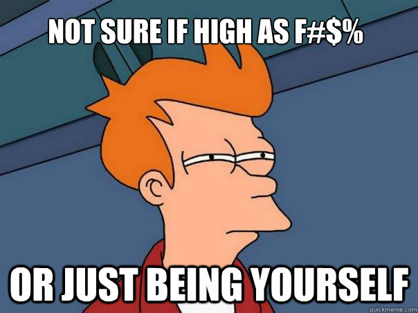 Not sure if high as f#$% Or just being yourself  Futurama Fry