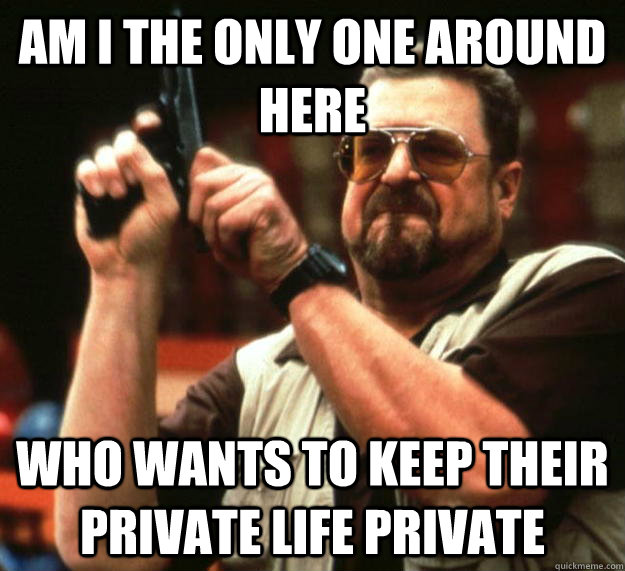 am I the only one around here Who wants to keep their private life private  Angry Walter