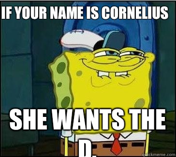 If your name is cornelius  She wants the D.  She wants the D