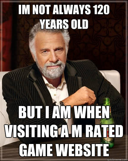 Im not always 120 years old
 but i am when visiting a m rated game website  The Most Interesting Man In The World