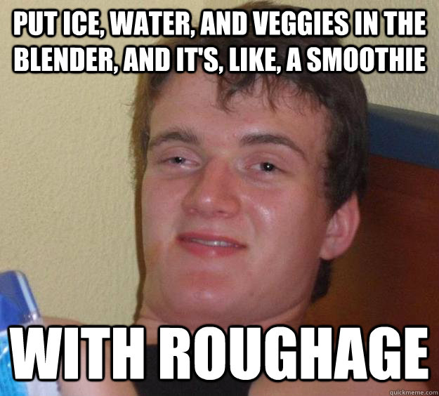 Put ice, water, and veggies in the blender, and it's, like, a smoothie with roughage  10 Guy