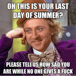 Oh this is your last day of Summer? Please tell us how sad you are while no one gives a fuck - Oh this is your last day of Summer? Please tell us how sad you are while no one gives a fuck  Condescending Wonka