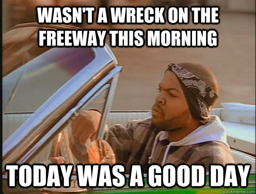 wasn't a wreck on the freeway this morning Today was a good day  today was a good day